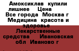 Амоксиклав, купили лишнее  › Цена ­ 350 - Все города, Москва г. Медицина, красота и здоровье » Лекарственные средства   . Ивановская обл.,Иваново г.